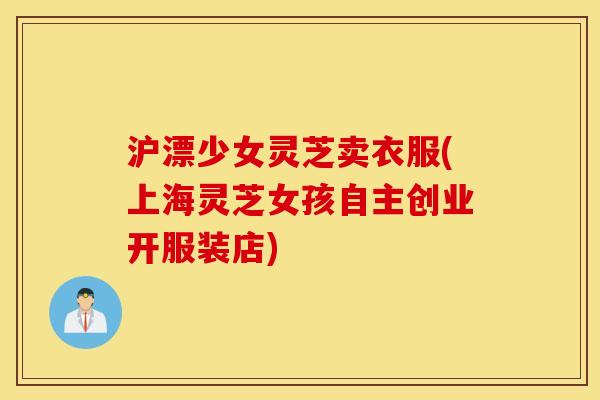 沪漂少女灵芝卖衣服(上海灵芝女孩自主创业开服装店)