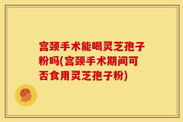 宫颈手术能喝灵芝孢子粉吗(宫颈手术期间可否食用灵芝孢子粉)