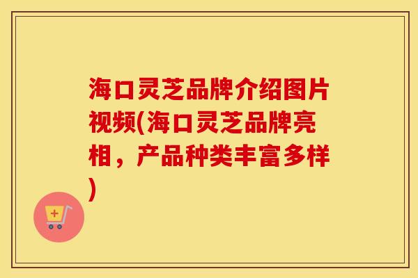海口灵芝品牌介绍图片视频(海口灵芝品牌亮相，产品种类丰富多样)