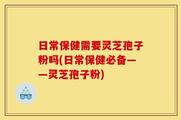 日常保健需要灵芝孢子粉吗(日常保健必备——灵芝孢子粉)