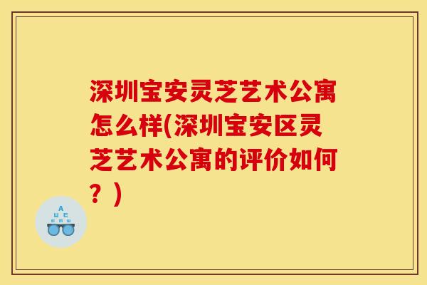 深圳宝安灵芝艺术公寓怎么样(深圳宝安区灵芝艺术公寓的评价如何？)