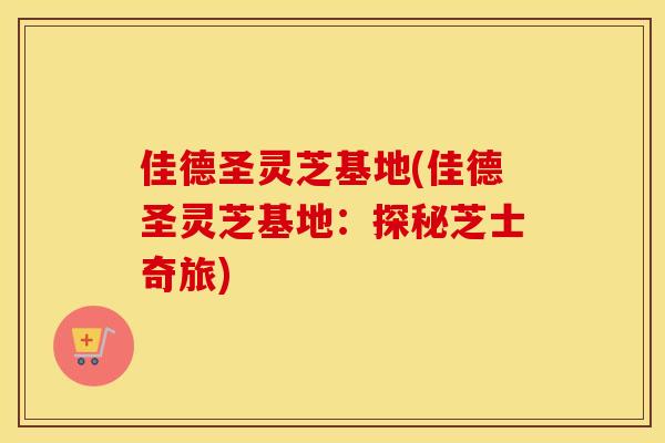 佳德圣灵芝基地(佳德圣灵芝基地：探秘芝士奇旅)