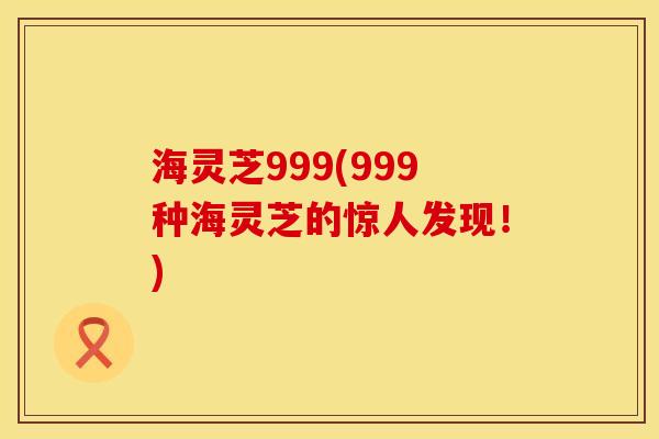 海灵芝999(999种海灵芝的惊人发现！)