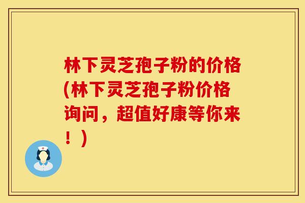 林下灵芝孢子粉的价格(林下灵芝孢子粉价格询问，超值好康等你来！)