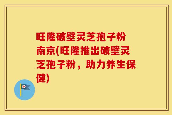 旺隆破壁灵芝孢子粉 南京(旺隆推出破壁灵芝孢子粉，助力养生保健)