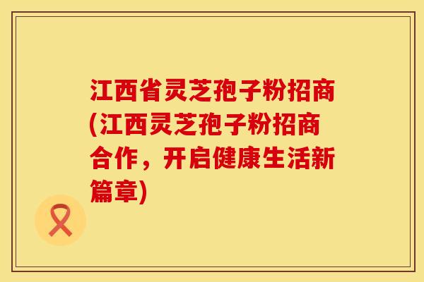 江西省灵芝孢子粉招商(江西灵芝孢子粉招商合作，开启健康生活新篇章)