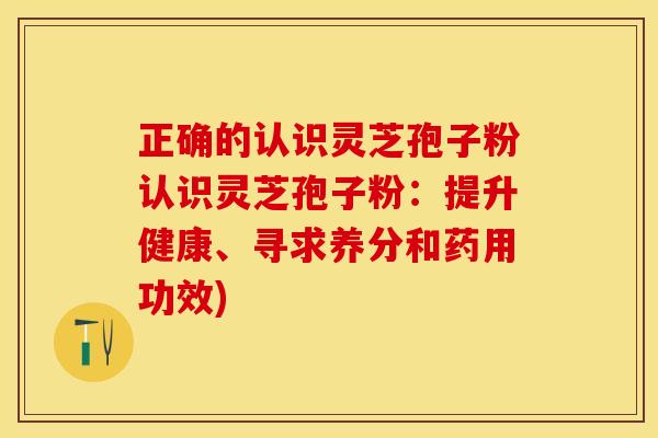 正确的认识灵芝孢子粉认识灵芝孢子粉：提升健康、寻求养分和药用功效)