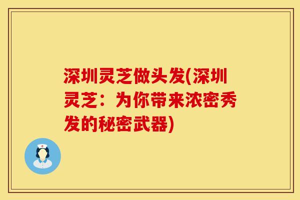 深圳灵芝做头发(深圳灵芝：为你带来浓密秀发的秘密武器)