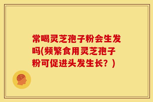 常喝灵芝孢子粉会生发吗(频繁食用灵芝孢子粉可促进头发生长？)
