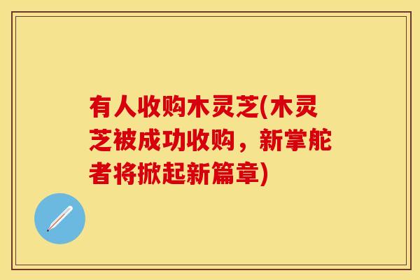有人收购木灵芝(木灵芝被成功收购，新掌舵者将掀起新篇章)