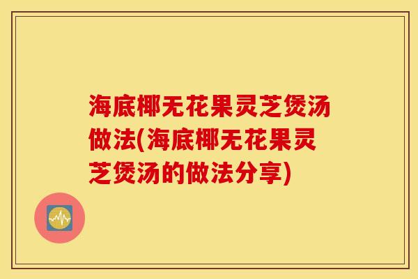 海底椰无花果灵芝煲汤做法(海底椰无花果灵芝煲汤的做法分享)