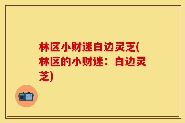 林区小财迷白边灵芝(林区的小财迷：白边灵芝)