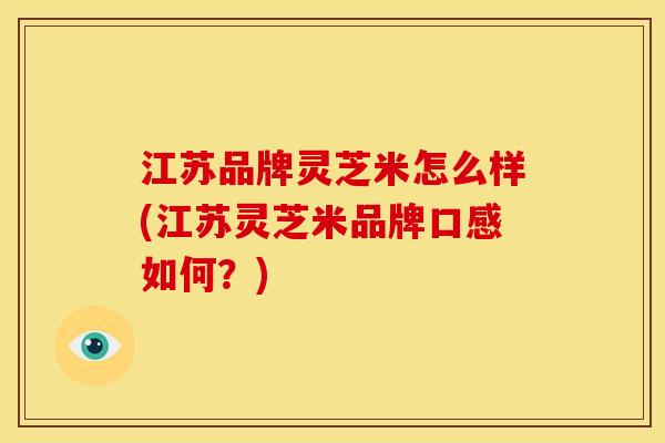 江苏品牌灵芝米怎么样(江苏灵芝米品牌口感如何？)