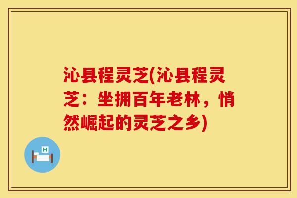 沁县程灵芝(沁县程灵芝：坐拥百年老林，悄然崛起的灵芝之乡)