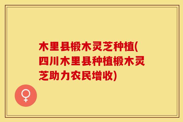 木里县椴木灵芝种植(四川木里县种植椴木灵芝助力农民增收)