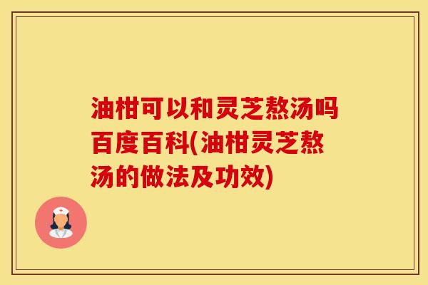 油柑可以和灵芝熬汤吗百度百科(油柑灵芝熬汤的做法及功效)