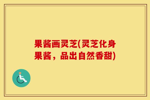 果酱画灵芝(灵芝化身果酱，品出自然香甜)