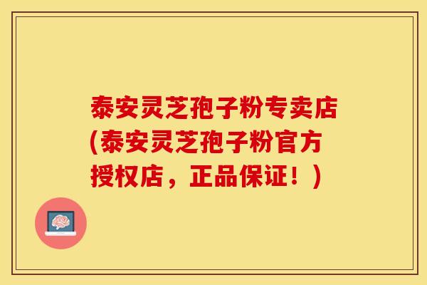 泰安灵芝孢子粉专卖店(泰安灵芝孢子粉官方授权店，正品保证！)