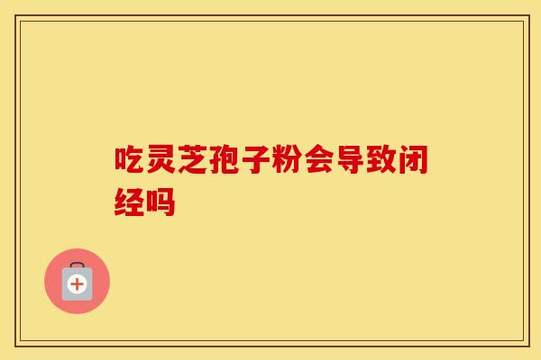 吃灵芝孢子粉会导致闭经吗