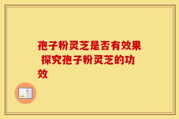 孢子粉灵芝是否有效果 探究孢子粉灵芝的功效
