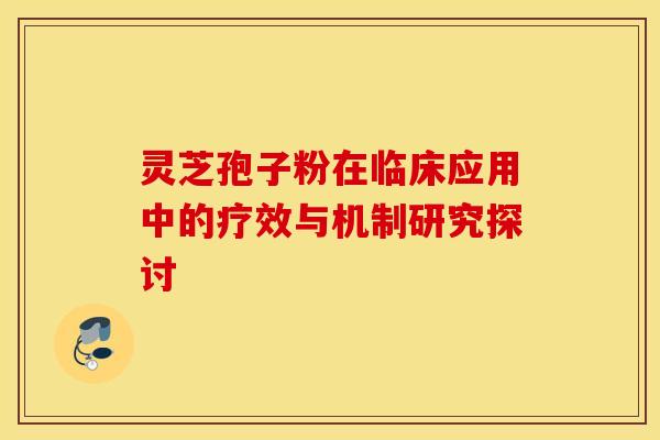 灵芝孢子粉在临床应用中的疗效与机制研究探讨