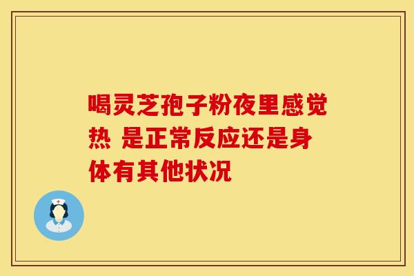 喝灵芝孢子粉夜里感觉热 是正常反应还是身体有其他状况