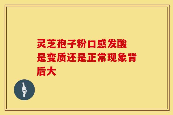 灵芝孢子粉口感发酸 是变质还是正常现象背后大