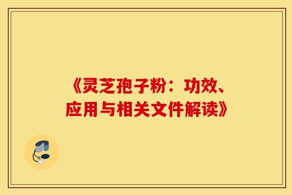 《灵芝孢子粉：功效、应用与相关文件解读》
