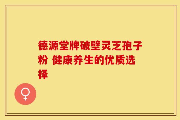 德源堂牌破壁灵芝孢子粉 健康养生的优质选择