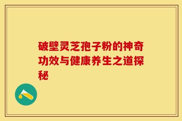 破壁灵芝孢子粉的神奇功效与健康养生之道探秘