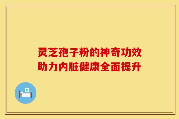 灵芝孢子粉的神奇功效助力内脏健康全面提升