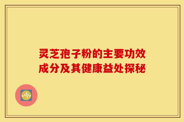灵芝孢子粉的主要功效成分及其健康益处探秘