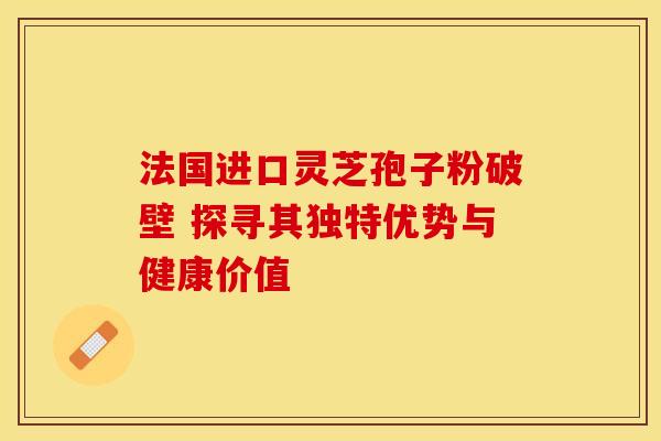 法国进口灵芝孢子粉破壁 探寻其独特优势与健康价值