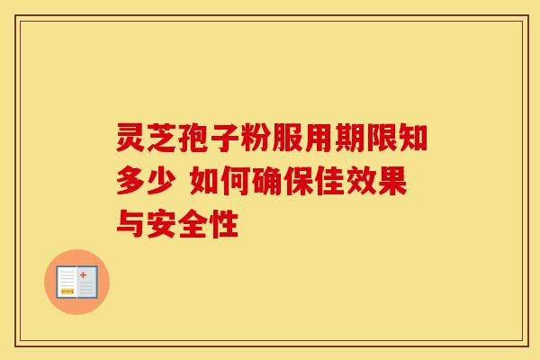 灵芝孢子粉服用期限知多少 如何确保佳效果与安全性