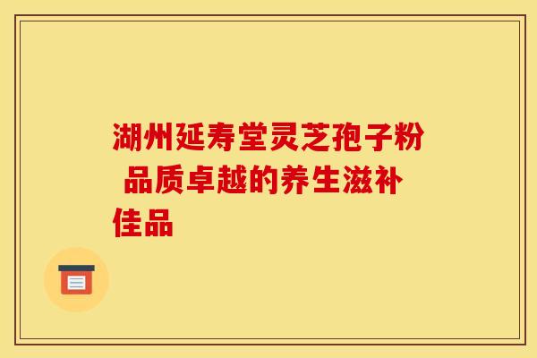 湖州延寿堂灵芝孢子粉 品质卓越的养生滋补佳品
