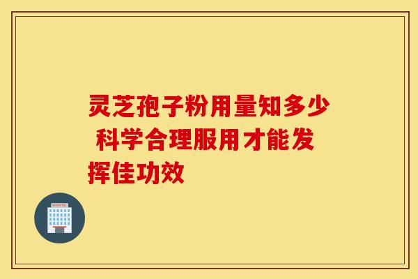 灵芝孢子粉用量知多少 科学合理服用才能发挥佳功效