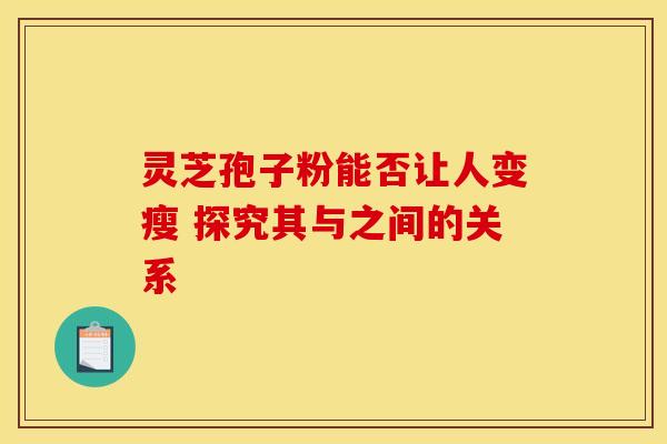 灵芝孢子粉能否让人变瘦 探究其与之间的关系