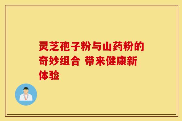 灵芝孢子粉与山药粉的奇妙组合 带来健康新体验