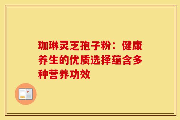 珈琳灵芝孢子粉：健康养生的优质选择蕴含多种营养功效