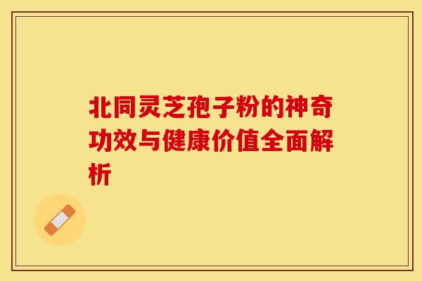 北同灵芝孢子粉的神奇功效与健康价值全面解析