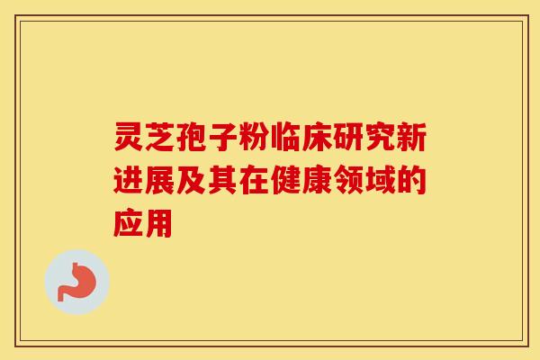 灵芝孢子粉临床研究新进展及其在健康领域的应用