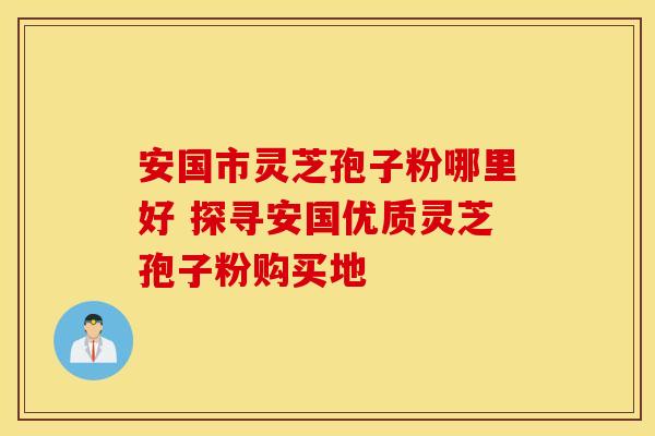 安国市灵芝孢子粉哪里好 探寻安国优质灵芝孢子粉购买地