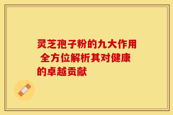 灵芝孢子粉的九大作用 全方位解析其对健康的卓越贡献