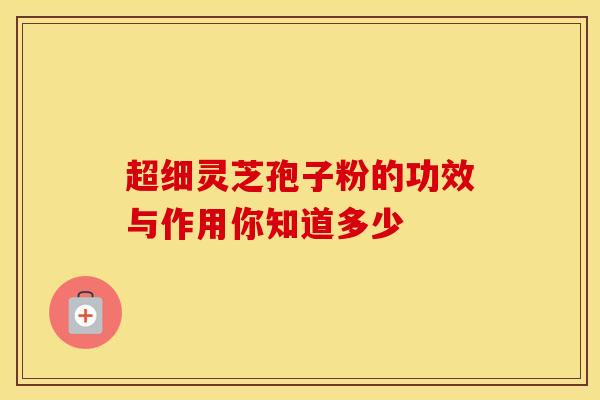 超细灵芝孢子粉的功效与作用你知道多少