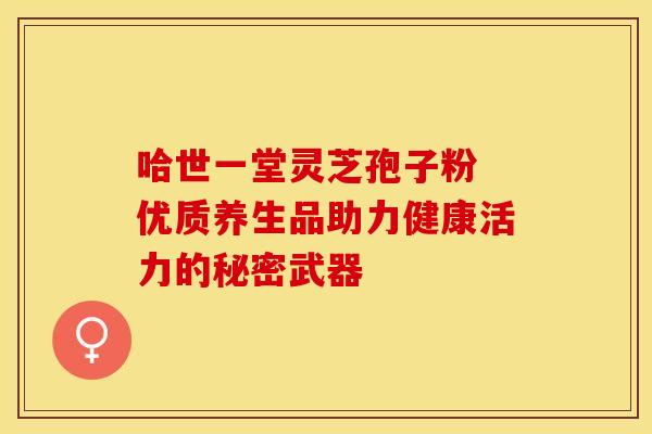 哈世一堂灵芝孢子粉 优质养生品助力健康活力的秘密武器