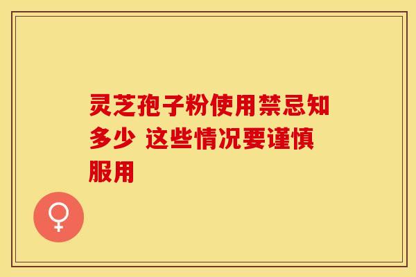 灵芝孢子粉使用禁忌知多少 这些情况要谨慎服用