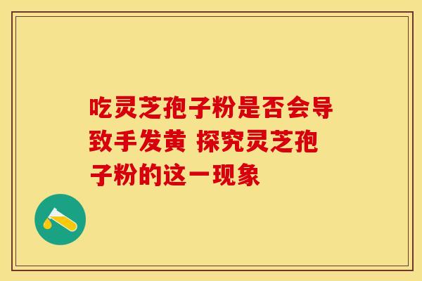 吃灵芝孢子粉是否会导致手发黄 探究灵芝孢子粉的这一现象