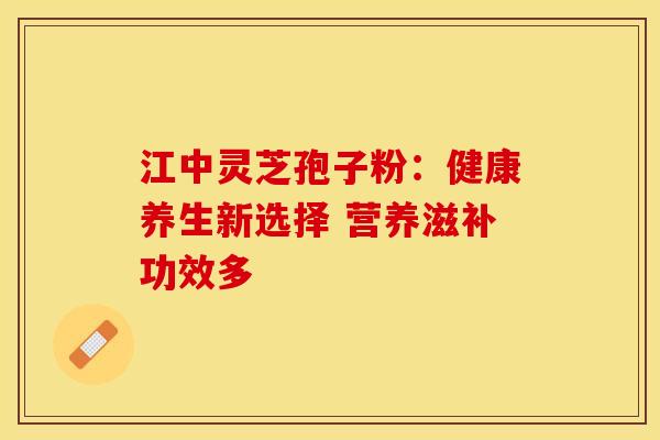 江中灵芝孢子粉：健康养生新选择 营养滋补功效多