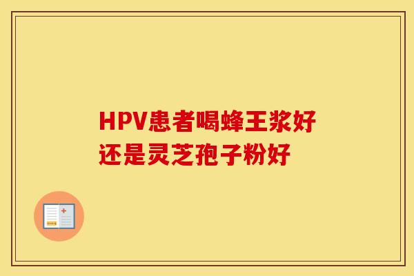 HPV患者喝蜂王浆好还是灵芝孢子粉好