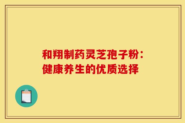 和翔制药灵芝孢子粉：健康养生的优质选择
